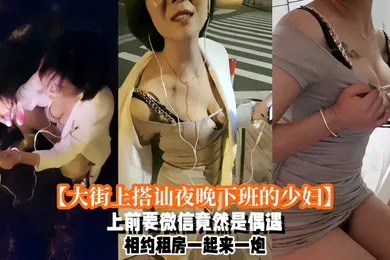 【自拍偷拍】大街上搭讪夜晚下班的少妇上前要微信竟然是偶遇自播同行哈哈体下还塞着跳蛋水到渠成相约租房一起来一炮_2024-11-09_17-55-39