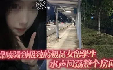 【学生萝莉】操喷骚到极致的极品女留学生，水声回荡整个房间