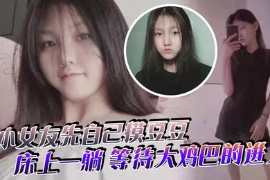 【自拍偷拍】小女友先自己摸豆豆来感觉了床上一躺等待大鸡巴的进入
