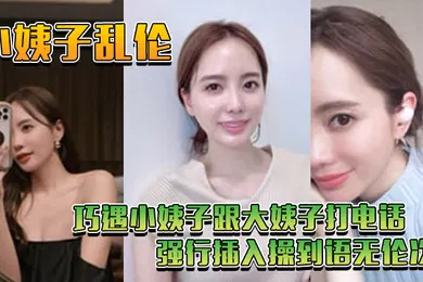 【乱伦】小姨子乱伦巧遇小姨子跟大姨子打电话_强行插入操到语无伦次