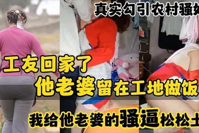 【自拍偷拍】真实勾引农村骚妇工友回家了_他老婆留在工地做饭_我给他老婆的骚逼松松土