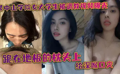 【学生萝莉】某中山学院女大学生被调教视频曝光。跪在地板的枕头上给深喉口交，头被按着给顶住口交，有点受不了，导致双手上扶