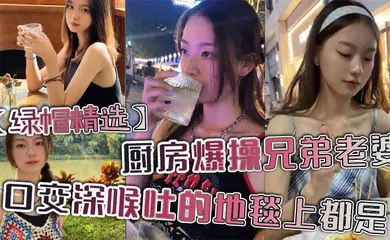 【口交自慰】厨房爆操兄弟老婆，口交深喉吐的地毯上都是。
