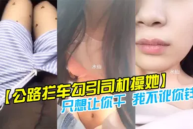 【自拍偷拍】公路拦车勾引司机操她司机怕是仙人跳不敢操美女说只想让你干我不讹你钱我给你钱好吗