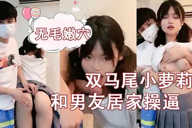 【学生萝莉】刚成年双马尾小萝莉和男友居家操逼揉捏白嫩奶子后入猛顶妹子开心了无毛嫩穴主动骑乘