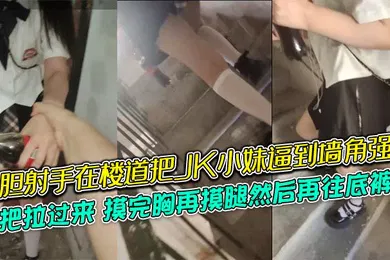 【丝袜制服】大胆射手在楼道把JK小妹逼到墙角强摸，一把拉过来，摸完胸再摸腿然后再往底裤掏，牛逼