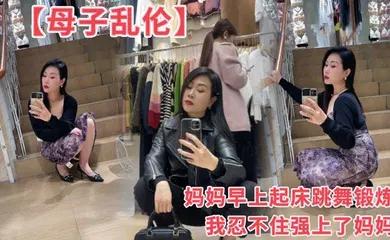 【乱伦】妈妈早上起床跳舞锻炼我忍不住强上了妈妈