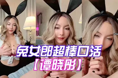 【口交自慰】谭晓彤兔女郎超棒口活深喉_乳交射满胸