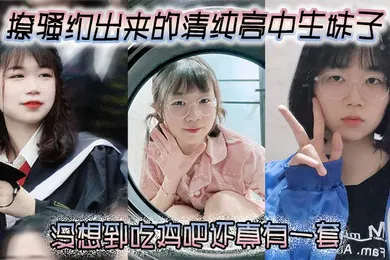 【自拍偷拍】撩骚约出来的清纯高中生妹子没想到吃鸡吧还真有一套