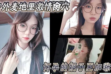 【乱伦】乱伦大神妹妹户外麦地里激情肏穴_怀孕的奶子更加涨大_女上位顶撞宫口内射_完全不顾里面那位的感受