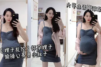 【乱伦】怀孕嫂子偷操公务员小叔子，大哥出差屄都绿了