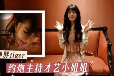 【乱伦】胖tiger约炮大神约操才艺主持小姐姐各种姿势乖巧配合激情爆操