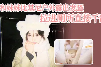 【乱伦】兄妹乱伦和妹妹比基尼户外露出发骚拉进厕所直接千翻