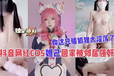 【强奸迷奸】抖音网红COS妲己回家被邻居强奸你这只骚狐狸太淫荡了