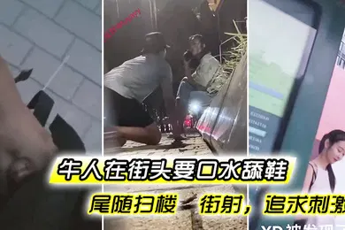 【自拍偷拍】牛人在街头要口水舔鞋尾随扫楼街射追求刺激