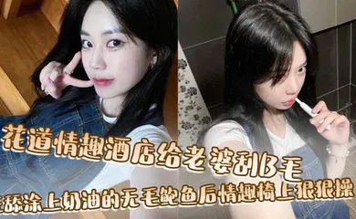 【自拍偷拍】花道情趣酒店给老婆刮B毛，狂舔涂上奶油的无毛鲍鱼后情趣椅上狠狠操！