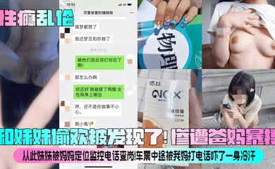 【乱伦】和妹妹偷欢被发现了！惨遭爸妈暴揍！从此妹妹被妈妈定位监控电话查岗！车震中途被我妈打电话吓了一身冷汗！