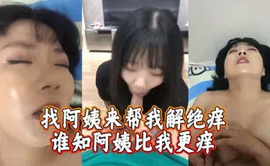 【自拍偷拍】找阿姨来帮我解绝痒，谁知阿姨比我更痒