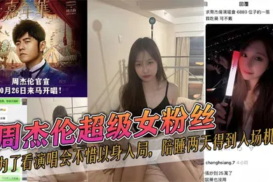 【自拍偷拍】周杰伦超级女粉丝为了看演唱会不惜以身入局陪睡两天得到入场机会