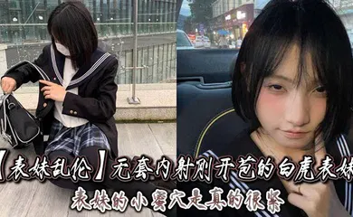 【乱伦】无套内射刚开苞的白虎表妹_表妹的小蜜穴是真的很紧，一前一后的摩擦，表妹嘴里不停的呻吟着，动作稍微大一点点儿，表妹叫的更厉害了！
