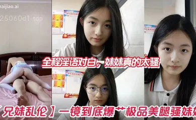 【乱伦】一镜到底爆艹极品美腿骚妹妹，全程淫语对白，妹妹真的太骚