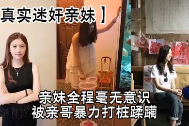 【强奸迷奸】亲妹全程毫无意识，被亲哥暴力打桩蹂躏，简直刺激感拉满