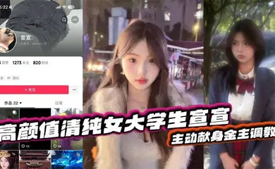 【学生萝莉】抖音反差嫩妹超高颜值清纯女大学生宣宣，主动献身金主调教，一看就是一位欲求不满的小骚货，平常在学校里肯定没少挨炮！