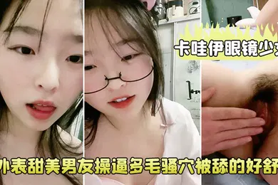 【自拍偷拍】卡哇伊眼镜少女外表甜美男友操逼多毛骚穴被舔的好舒服跳蛋磨蹭阴蒂按住双腿爆插无套内射