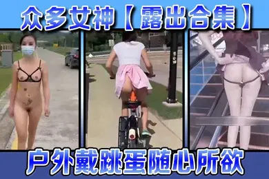 【自拍偷拍】露出合集众多女神露出合集户外戴跳蛋随心所欲各种大胆露出