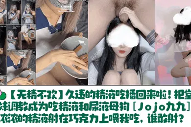 【SM调教】久违的精液吃播回来啦！把堂妹调教成为吃精液和尿液母狗[Jojo九九]浓浓的精液射在巧克力上喂我吃，谁敢射？