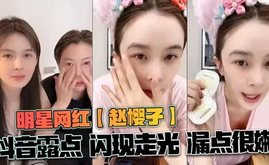 【主播网红】明星网红【赵樱子】抖音露点 闪现走光 漏点很嫩