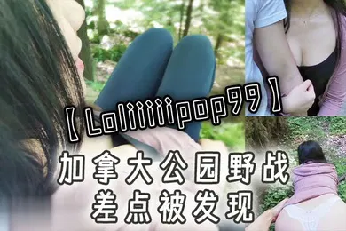 【丝袜制服】Loliiiiipop99加拿大公园野战差点被发现